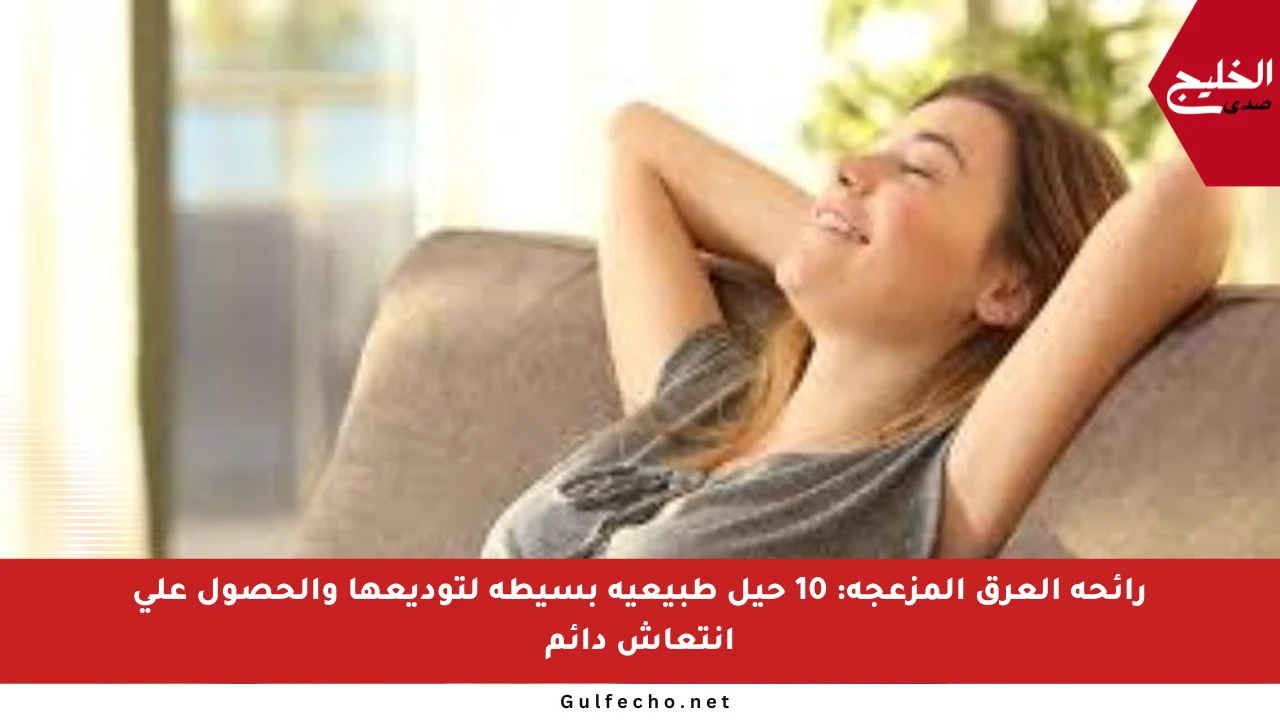 رائحة العرق المزعجة: 10 حيل طبيعية بسيطة لتوديعها والحصول على انتعاش دائم